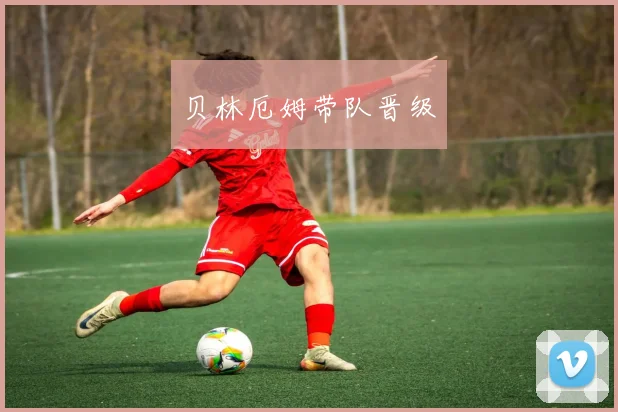 贝林厄姆带队晋级