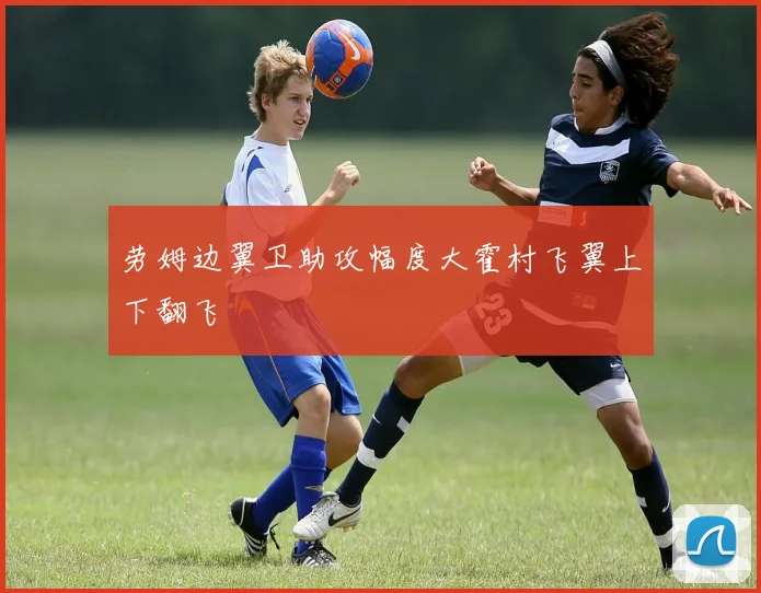 劳姆边翼卫助攻幅度大霍村飞翼上下翻飞